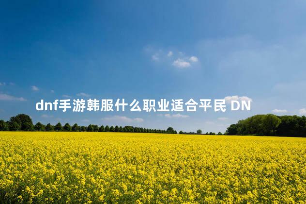 dnf手游韩服什么职业适合平民 DNF手游韩服什么职业适合平民